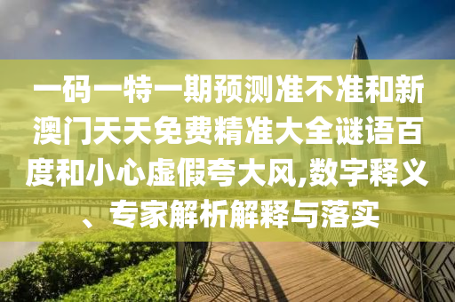 一码一特一期预测准不准和新澳门天天免费精准大全谜语百度和小心虚假夸大风,数字释义、专家解析解释与落实