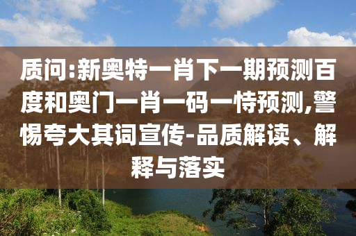 质问:新奥特一肖下一期预测百度和奥门一肖一码一恃预测,警惕夸大其词宣传-品质解读、解释与落实