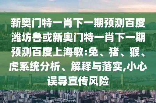 新奥门特一肖下一期预测百度潍坊鲁或新奥门特一肖下一期预测百度上海敏:兔、猪、猴、虎系统分析、解释与落实,小心误导宣传风险