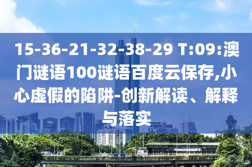 15-36-21-32-38-29 T:09:澳门谜语100谜语百度云保存,小心虚假的陷阱-创新解读、解释与落实