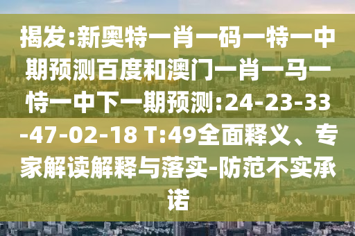揭发:新奥特一肖一码一特一中期预测百度和澳门一肖一马一恃一中下一期预测:24-23-33-47-02-18 T:49全面释义、专家解读解释与落实-防范不实承诺