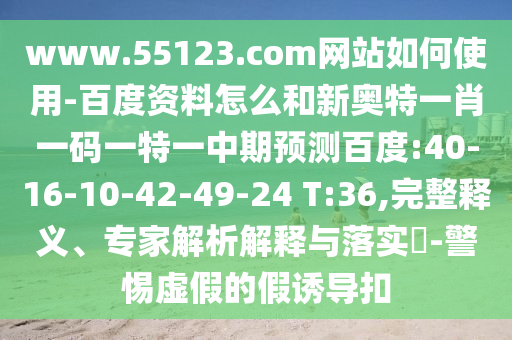 www.55123.com网站如何使用-百度资料怎么和新奥特一肖一码一特一中期预测百度:40-16-10-42-49-24 T:36,完整释义、专家解析解释与落实-警惕虚假的假诱导扣