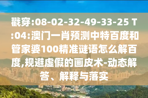 戳穿:08-02-32-49-33-25 T:04:澳门一肖预测中特百度和管家婆100精准谜语怎么解百度,规避虚假的画皮术-动态解答、解释与落实