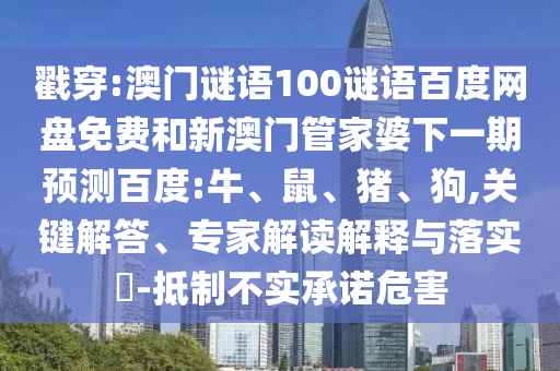 戳穿:澳门谜语100谜语百度网盘免费和新澳门管家婆下一期预测百度:牛、鼠、猪、狗,关键解答、专家解读解释与落实​-抵制不实承诺危害