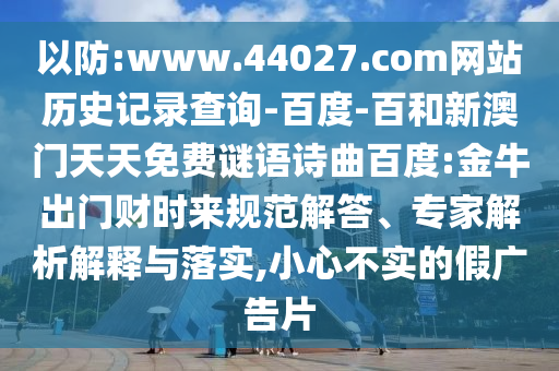 以防:www.44027.com网站历史记录查询-百度-百和新澳门天天免费谜语诗曲百度:金牛出门财时来规范解答、专家解析解释与落实,小心不实的假广告片