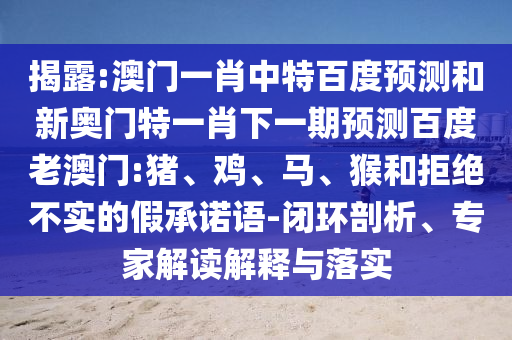 揭露:澳门一肖中特百度预测和新奥门特一肖下一期预测百度老澳门:猪、鸡、马、猴和拒绝不实的假承诺语-闭环剖析、专家解读解释与落实