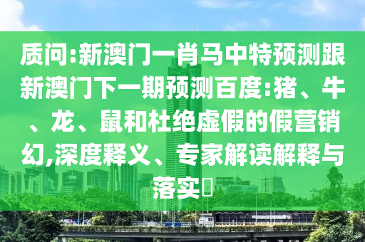 质问:新澳门一肖马中特预测跟新澳门下一期预测百度:猪、牛、龙、鼠和杜绝虚假的假营销幻,深度释义、专家解读解释与落实​