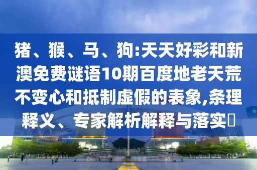 猪、猴、马、狗:天天好彩和新澳免费谜语10期百度地老天荒不变心和抵制虚假的表象,条理释义、专家解析解释与落实​