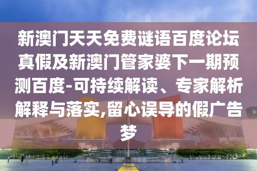 新澳门天天免费谜语百度论坛真假及新澳门管家婆下一期预测百度-可持续解读、专家解析解释与落实,留心误导的假广告梦