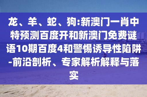 龙、羊、蛇、狗:新澳门一肖中特预测百度开和新澳门免费谜语10期百度4和警惕诱导性陷阱-前沿剖析、专家解析解释与落实