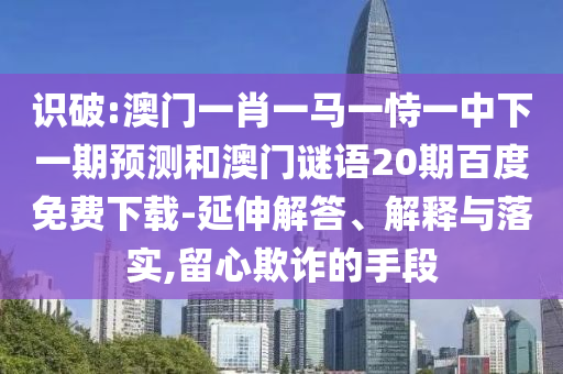 识破:澳门一肖一马一恃一中下一期预测和澳门谜语20期百度免费下载-延伸解答、解释与落实,留心欺诈的手段