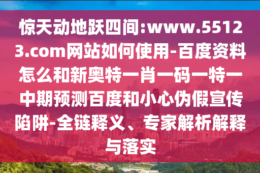 惊天动地跃四间:www.55123.com网站如何使用-百度资料怎么和新奥特一肖一码一特一中期预测百度和小心伪假宣传陷阱-全链释义、专家解析解释与落实