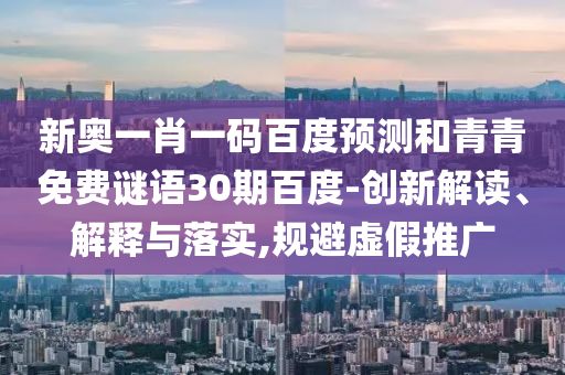 新奥一肖一码百度预测和青青免费谜语30期百度-创新解读、解释与落实,规避虚假推广