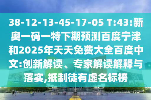 38-12-13-45-17-05 T:43:新奥一码一特下期预测百度宁津和2025年天天免费大全百度中文:创新解读、专家解读解释与落实,抵制徒有虚名标榜