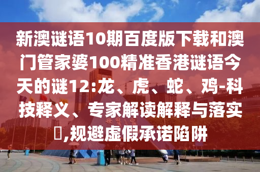 新澳谜语10期百度版下载和澳门管家婆100精准香港谜语今天的谜12:龙、虎、蛇、鸡-科技释义、专家解读解释与落实​,规避虚假承诺陷阱