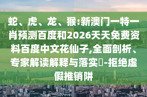蛇、虎、龙、猴:新澳门一特一肖预测百度和2026天天免费资料百度中文花仙子,全面剖析、专家解读解释与落实​-拒绝虚假推销阱
