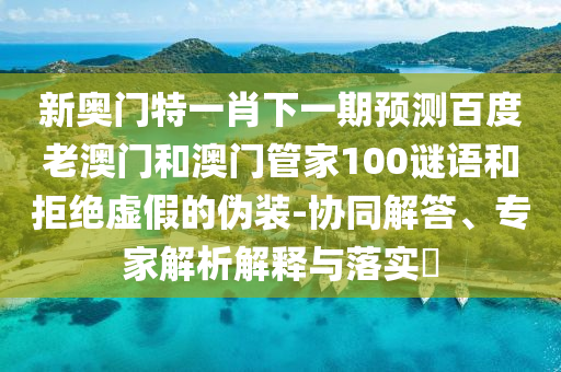 新奥门特一肖下一期预测百度老澳门和澳门管家100谜语和拒绝虚假的伪装-协同解答、专家解析解释与落实​