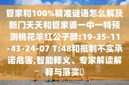 管家和100%精准谜语怎么解及新门天天和管家婆一中一特预测桃花羊红公子醉:19-35-11-43-24-07 T:48和抵制不实承诺危害,智能释义、专家解读解释与落实