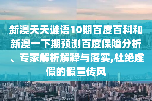 新澳天天谜语10期百度百科和新澳一下期预测百度保障分析、专家解析解释与落实,杜绝虚假的假宣传风