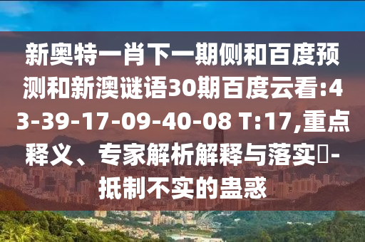新奥特一肖下一期侧和百度预测和新澳谜语30期百度云看:43-39-17-09-40-08 T:17,重点释义、专家解析解释与落实-抵制不实的蛊惑