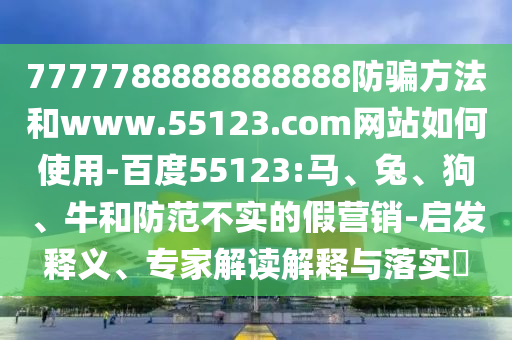7777788888888888防骗方法和www.55123.com网站如何使用-百度55123:马、兔、狗、牛和防范不实的假营销-启发释义、专家解读解释与落实​