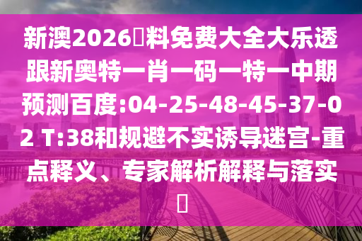 新澳2026資料免费大全大乐透跟新奥特一肖一码一特一中期预测百度:04-25-48-45-37-02 T:38和规避不实诱导迷宫-重点释义、专家解析解释与落实