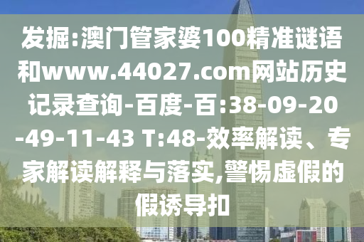 发掘:澳门管家婆100精准谜语和www.44027.com网站历史记录查询-百度-百:38-09-20-49-11-43 T:48-效率解读、专家解读解释与落实,警惕虚假的假诱导扣