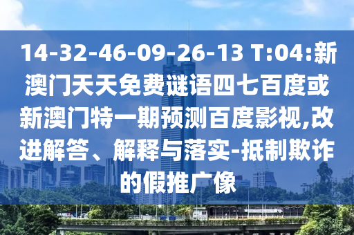 14-32-46-09-26-13 T:04:新澳门天天免费谜语四七百度或新澳门特一期预测百度影视,改进解答、解释与落实-抵制欺诈的假推广像