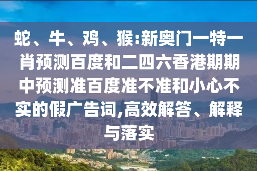 蛇、牛、鸡、猴:新奥门一特一肖预测百度和二四六香港期期中预测准百度准不准和小心不实的假广告词,高效解答、解释与落实