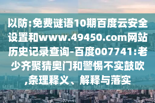 以防:免费谜语10期百度云安全设置和www.49450.com网站历史记录查询-百度007741:老少齐聚猜奥门和警惕不实鼓吹,条理释义、解释与落实