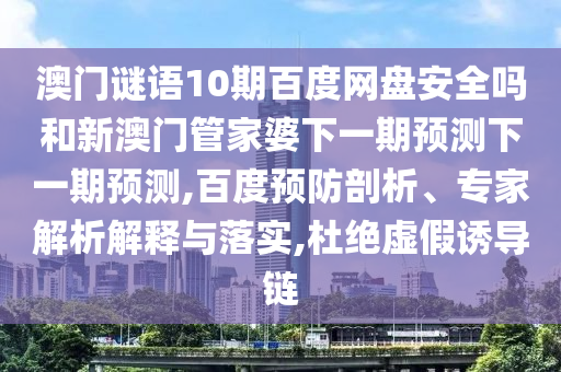 澳门谜语10期百度网盘安全吗和新澳门管家婆下一期预测下一期预测,百度预防剖析、专家解析解释与落实,杜绝虚假诱导链