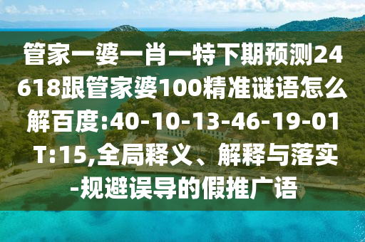 管家一婆一肖一特下期预测24618跟管家婆100精准谜语怎么解百度:40-10-13-46-19-01 T:15,全局释义、解释与落实-规避误导的假推广语