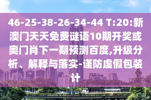 46-25-38-26-34-44 T:20:新澳门天天免费谜语10期开奖或奥门肖下一期预测百度,升级分析、解释与落实-谨防虚假包装计