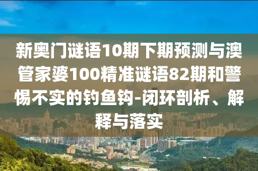 新奥门谜语10期下期预测与澳管家婆100精准谜语82期和警惕不实的钓鱼钩-闭环剖析、解释与落实