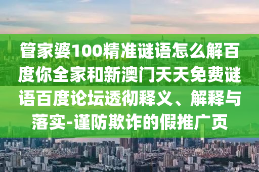 管家婆100精准谜语怎么解百度你全家和新澳门天天免费谜语百度论坛透彻释义、解释与落实-谨防欺诈的假推广页