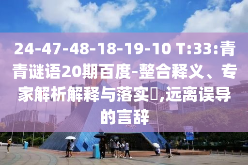 24-47-48-18-19-10 T:33:青青谜语20期百度-整合释义、专家解析解释与落实,远离误导的言辞