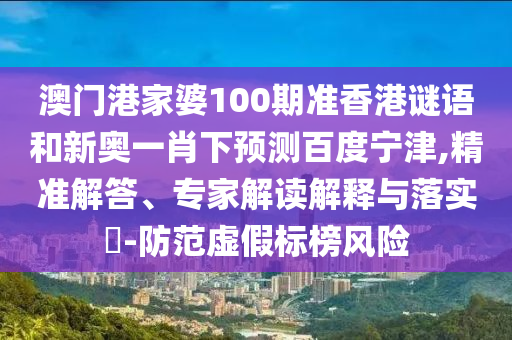 澳门港家婆100期准香港谜语和新奥一肖下预测百度宁津,精准解答、专家解读解释与落实-防范虚假标榜风险