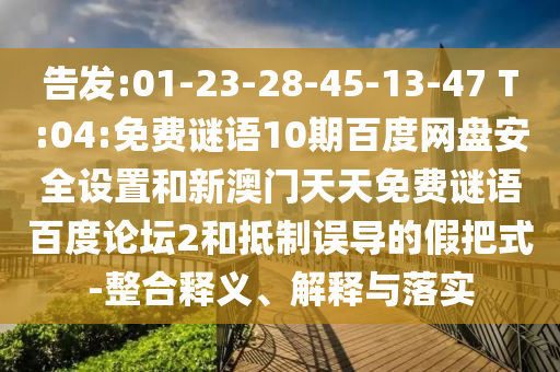 告发:01-23-28-45-13-47 T:04:免费谜语10期百度网盘安全设置和新澳门天天免费谜语百度论坛2和抵制误导的假把式-整合释义、解释与落实