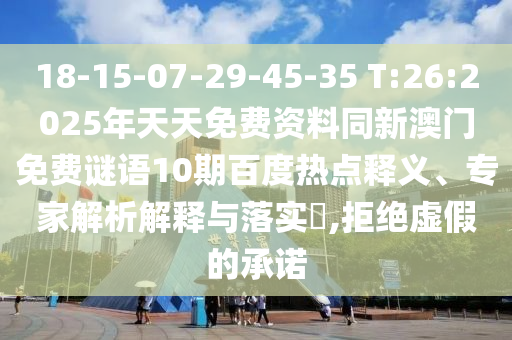 18-15-07-29-45-35 T:26:2025年天天免费资料同新澳门免费谜语10期百度热点释义、专家解析解释与落实​,拒绝虚假的承诺