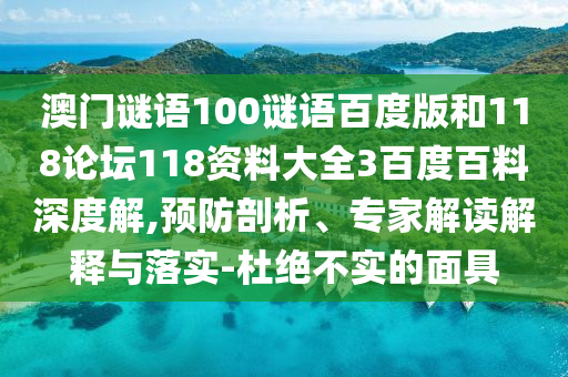 澳门谜语100谜语百度版和118论坛118资料大全3百度百料深度解,预防剖析、专家解读解释与落实-杜绝不实的面具