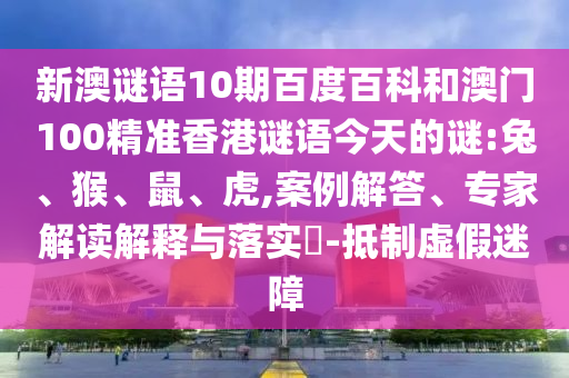 新澳谜语10期百度百科和澳门100精准香港谜语今天的谜:兔、猴、鼠、虎,案例解答、专家解读解释与落实​-抵制虚假迷障