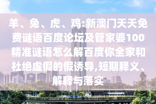 羊、兔、虎、鸡:新澳门天天免费谜语百度论坛及管家婆100精准谜语怎么解百度你全家和杜绝虚假的假诱导,短期释义、解释与落实