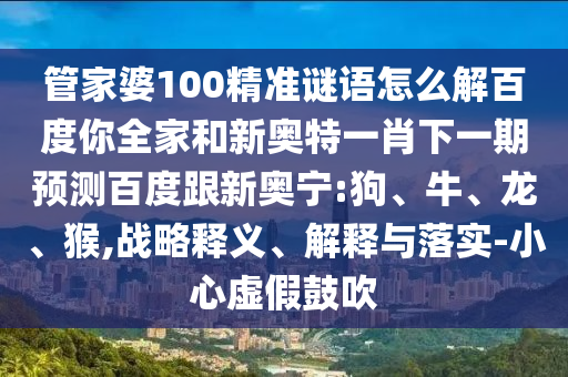 管家婆100精准谜语怎么解百度你全家和新奥特一肖下一期预测百度跟新奥宁:狗、牛、龙、猴,战略释义、解释与落实-小心虚假鼓吹