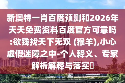 新澳特一肖百度预测和2026年天天免费资料百度官方可靠吗:欲钱找天下无双 (猴羊),小心虚假迷障之中-个人释义、专家解析解释与落实