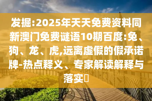 发掘:2025年天天免费资料同新澳门免费谜语10期百度:兔、狗、龙、虎,远离虚假的假承诺牌-热点释义、专家解读解释与落实​