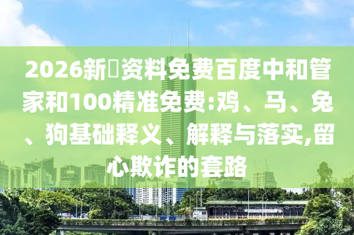 2026新奧资料免费百度中和管家和100精准免费:鸡、马、兔、狗基础释义、解释与落实,留心欺诈的套路