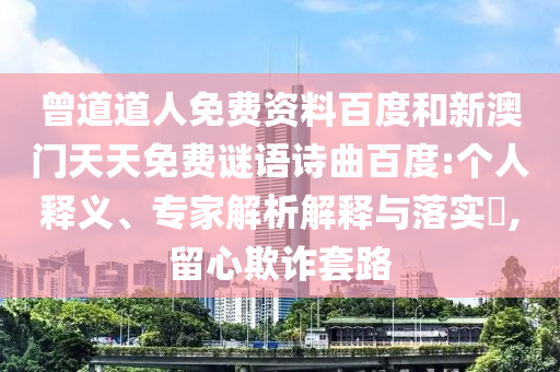 曾道道人免费资料百度和新澳门天天免费谜语诗曲百度:个人释义、专家解析解释与落实,留心欺诈套路