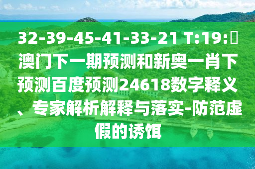 32-39-45-41-33-21 T:19:釿澳门下一期预测和新奥一肖下预测百度预测24618数字释义、专家解析解释与落实-防范虚假的诱饵