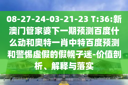 08-27-24-03-21-23 T:36:新澳门管家婆下一期预测百度什么动和奥特一肖中特百度预测和警惕虚假的假幌子迷-价值剖析、解释与落实