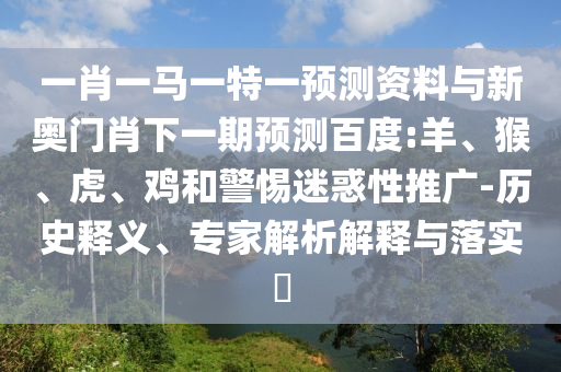 一肖一马一特一预测资料与新奥门肖下一期预测百度:羊、猴、虎、鸡和警惕迷惑性推广-历史释义、专家解析解释与落实​